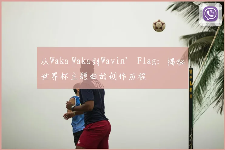从Waka Waka到Wavin’ Flag:揭秘世界杯主题曲的创作历程