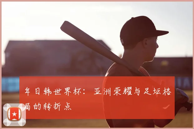 年日韩世界杯：亚洲荣耀与足坛格局的转折点