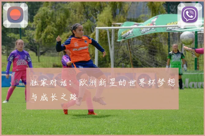 独家对话：欧洲新星的世界杯梦想与成长之路