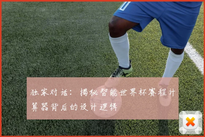 独家对话：揭秘智能世界杯赛程计算器背后的设计逻辑