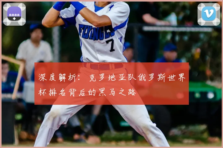 深度解析:克罗地亚队俄罗斯世界杯排名背后的黑马之路
