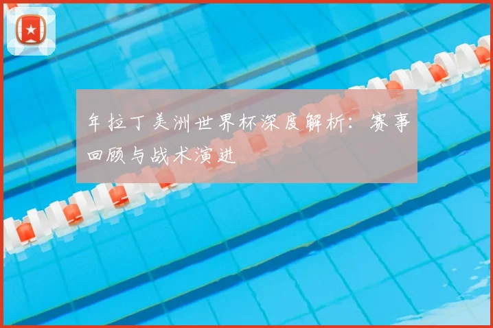 年拉丁美洲世界杯深度解析：赛事回顾与战术演进