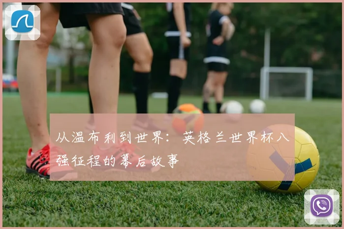 从温布利到世界：英格兰世界杯八强征程的幕后故事