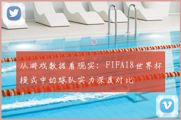 从游戏数据看现实：FIFA18世界杯模式中的球队实力深度对比