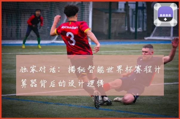 独家对话：揭秘智能世界杯赛程计算器背后的设计逻辑