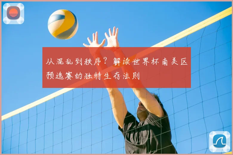 从混乱到秩序？解读世界杯南美区预选赛的独特生存法则