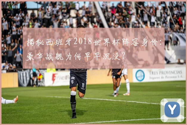 揭秘西班牙2018世界杯阵容身价：豪华战舰为何早早沉没？