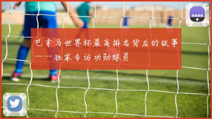 巴拿马世界杯最高排名背后的故事——独家专访功勋球员