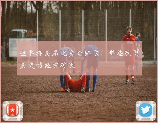 世界杯历届比分全纪录：那些改写历史的经典对决