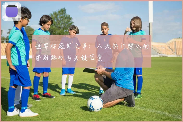 世界杯冠军之争:八大热门球队的夺冠路径与关键因素