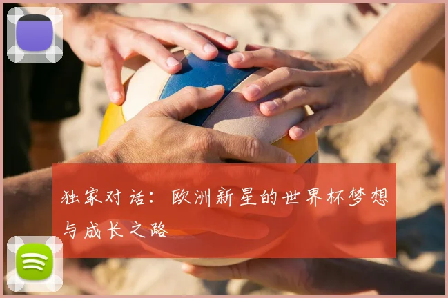 独家对话：欧洲新星的世界杯梦想与成长之路