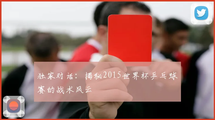 独家对话：揭秘2015世界杯乒乓球赛的战术风云