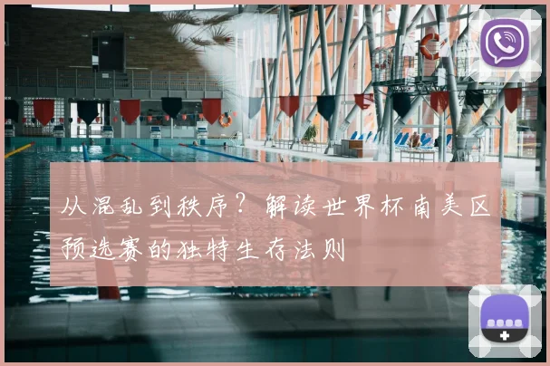 从混乱到秩序？解读世界杯南美区预选赛的独特生存法则