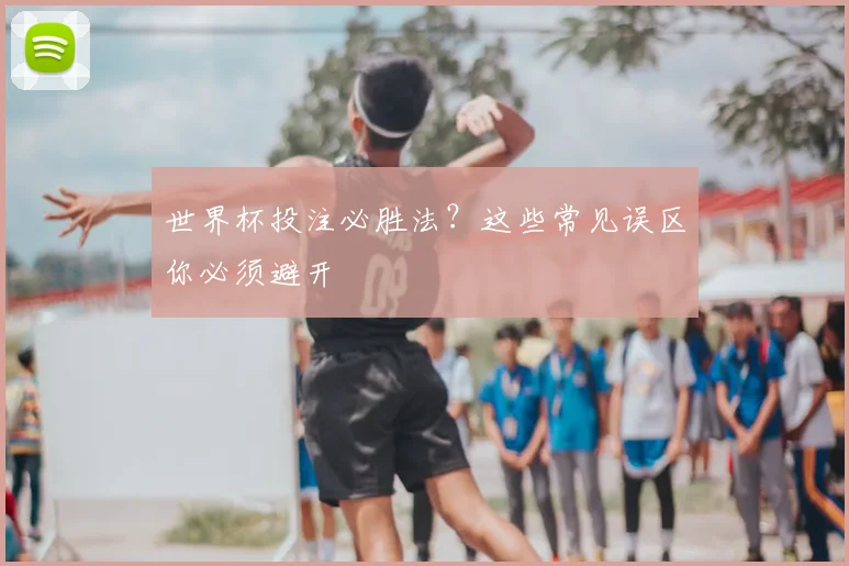 世界杯投注必胜法？这些常见误区你必须避开