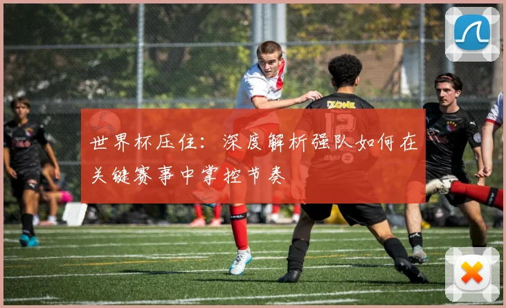 世界杯压住：深度解析强队如何在关键赛事中掌控节奏