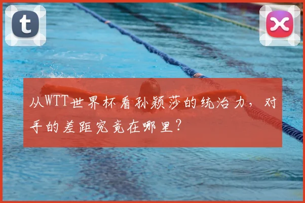 从WTT世界杯看孙颖莎的统治力，对手的差距究竟在哪里？